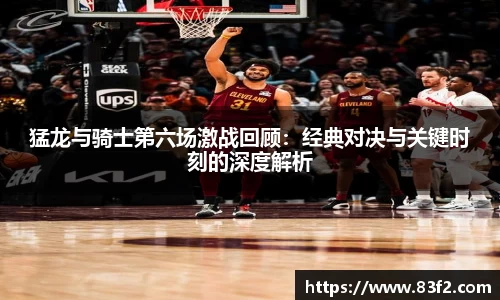 猛龙与骑士第六场激战回顾：经典对决与关键时刻的深度解析